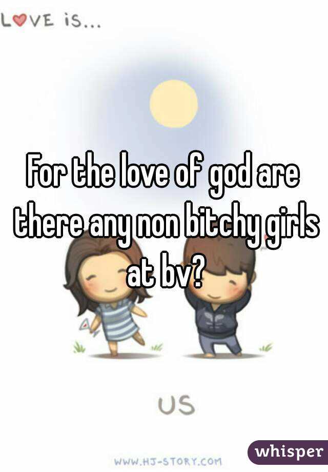 For the love of god are there any non bitchy girls at bv?