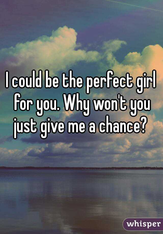 I could be the perfect girl for you. Why won't you just give me a chance? 