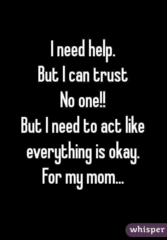 I need help.
But I can trust
No one!!
But I need to act like everything is okay. 
For my mom...