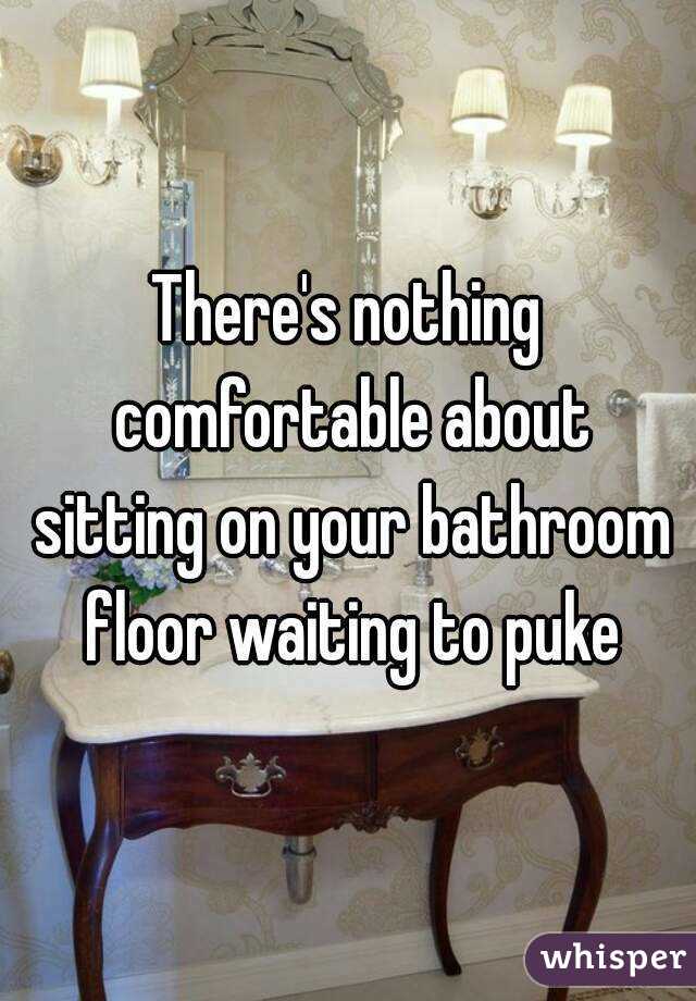 There's nothing comfortable about sitting on your bathroom floor waiting to puke