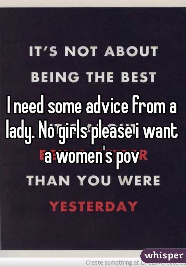 I need some advice from a lady. No girls please i want a women's pov