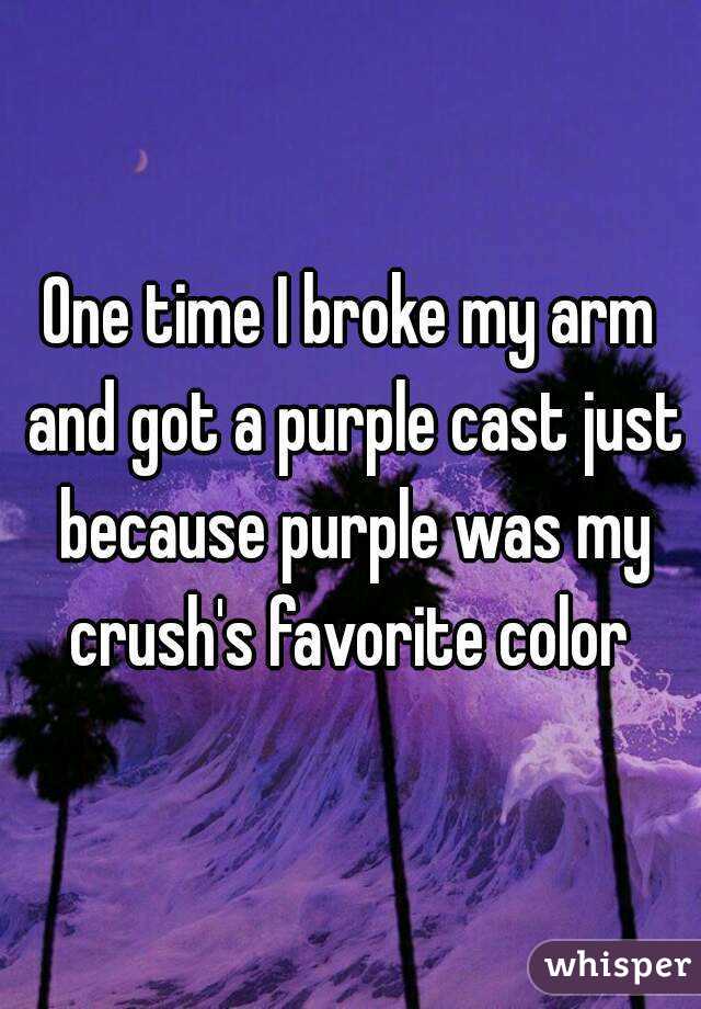One time I broke my arm and got a purple cast just because purple was my crush's favorite color 