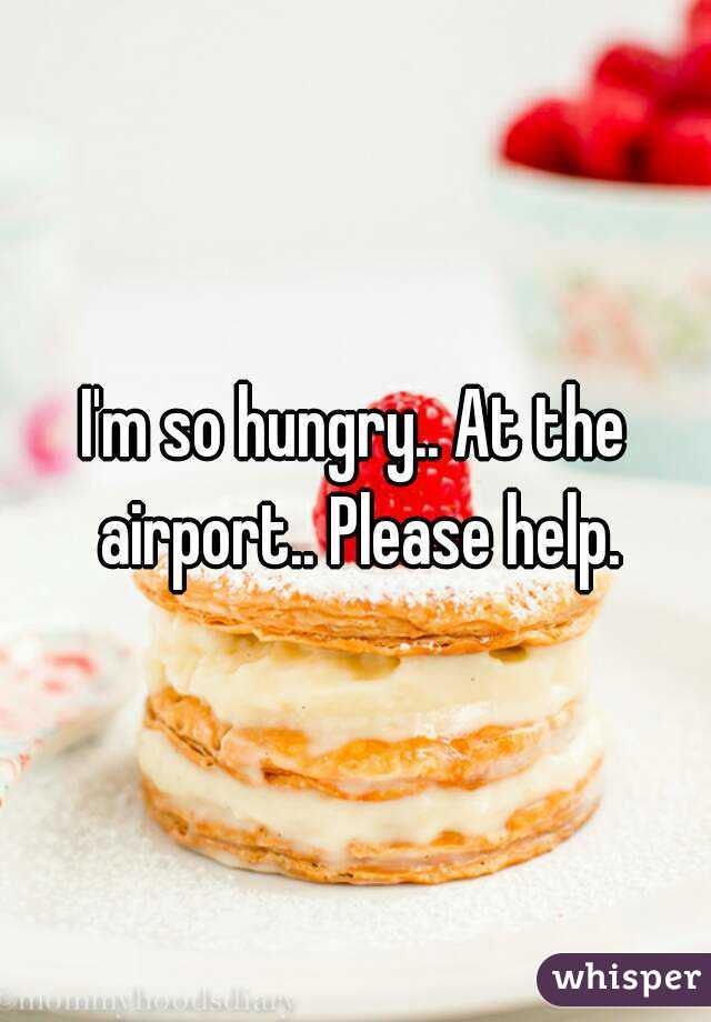 I'm so hungry.. At the airport.. Please help.