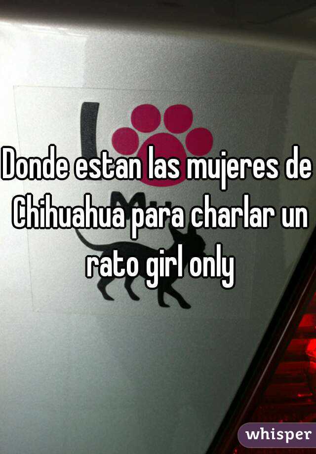 Donde estan las mujeres de Chihuahua para charlar un rato girl only