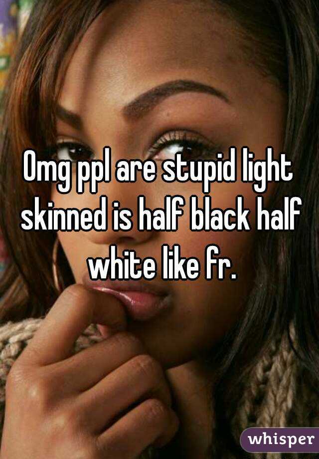 Omg ppl are stupid light skinned is half black half white like fr.