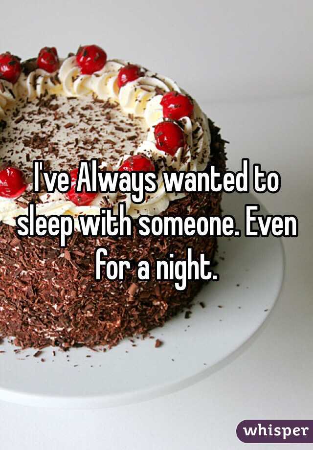 I've Always wanted to sleep with someone. Even for a night. 