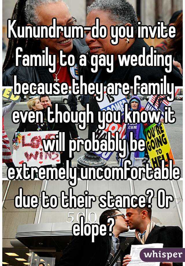 Kunundrum-do you invite family to a gay wedding because they are family even though you know it will probably be extremely uncomfortable due to their stance? Or elope?