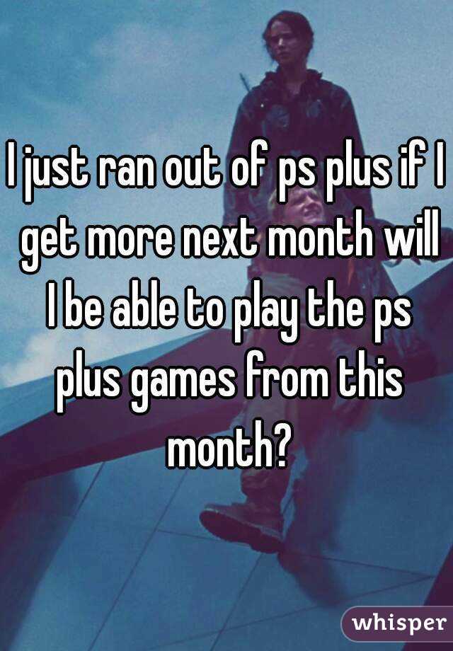 I just ran out of ps plus if I get more next month will I be able to play the ps plus games from this month?
