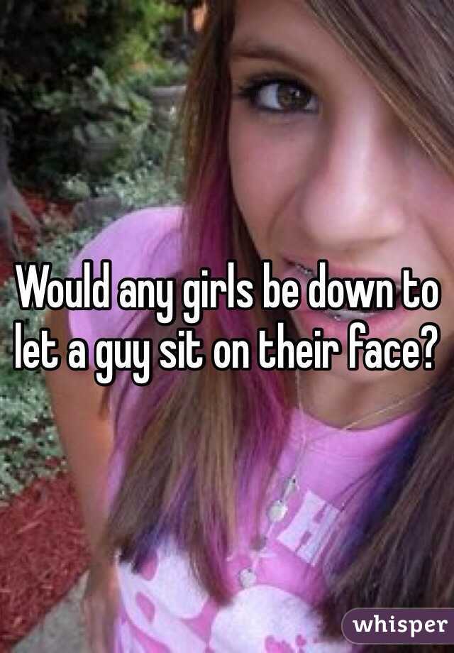 Would any girls be down to let a guy sit on their face?