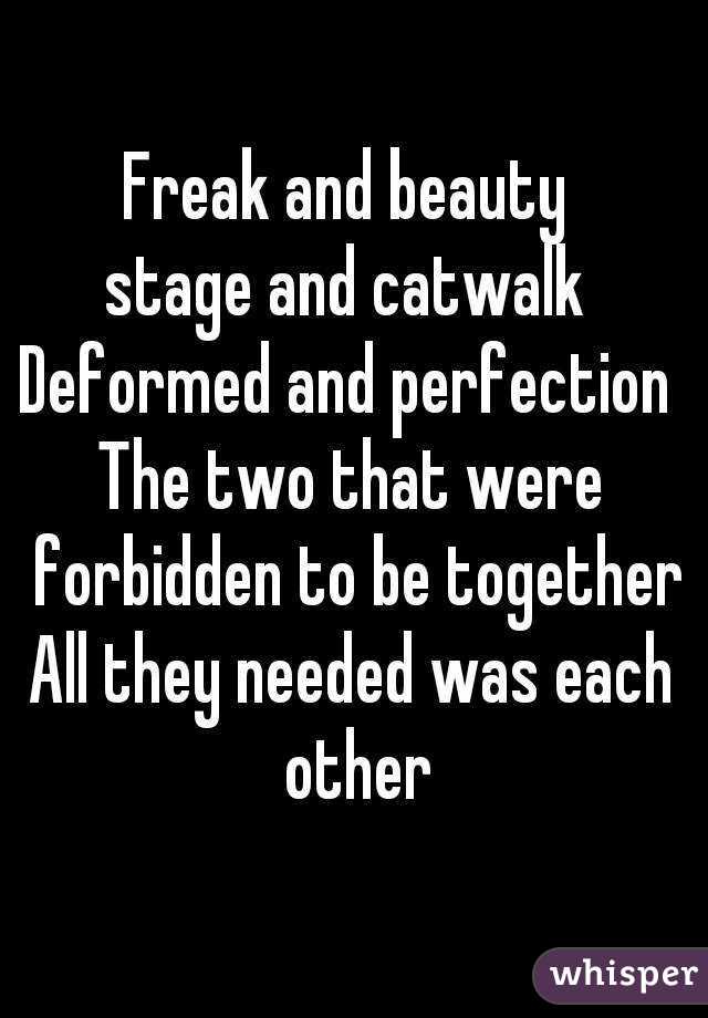 Freak and beauty 
stage and catwalk 
Deformed and perfection 
The two that were forbidden to be together
All they needed was each other