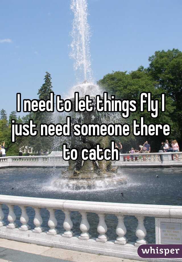 I need to let things fly I just need someone there to catch 