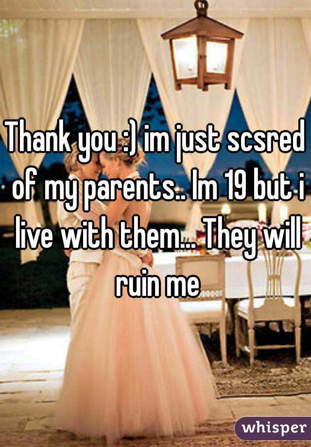 Thank you :) im just scsred of my parents.. Im 19 but i live with them... They will ruin me