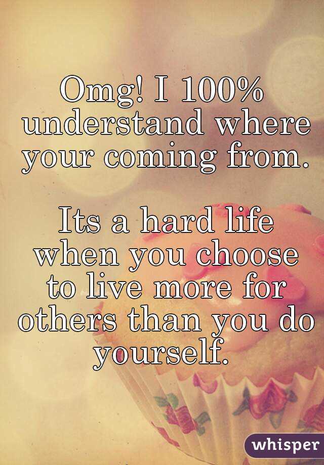 Omg! I 100% understand where your coming from.

 Its a hard life when you choose to live more for others than you do yourself. 
