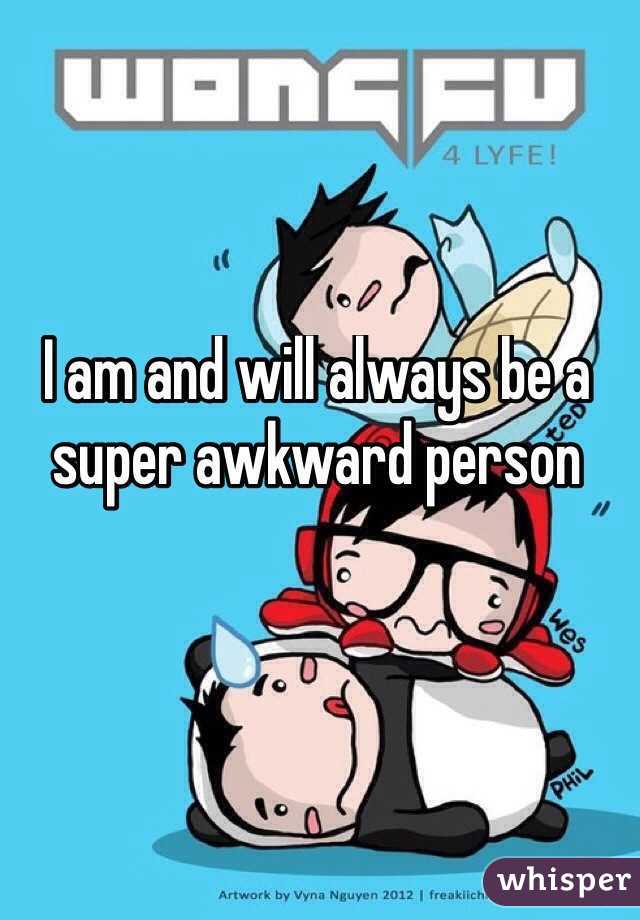 I am and will always be a super awkward person
