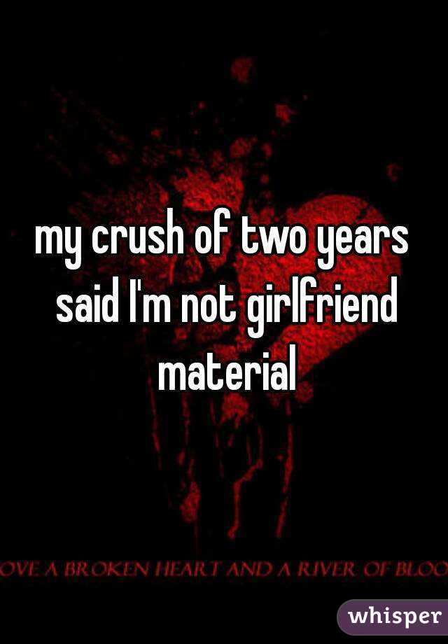 my crush of two years said I'm not girlfriend material