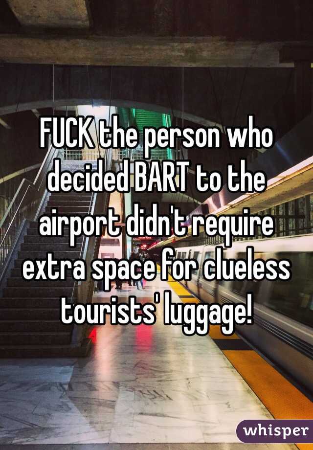 FUCK the person who decided BART to the airport didn't require extra space for clueless tourists' luggage! 