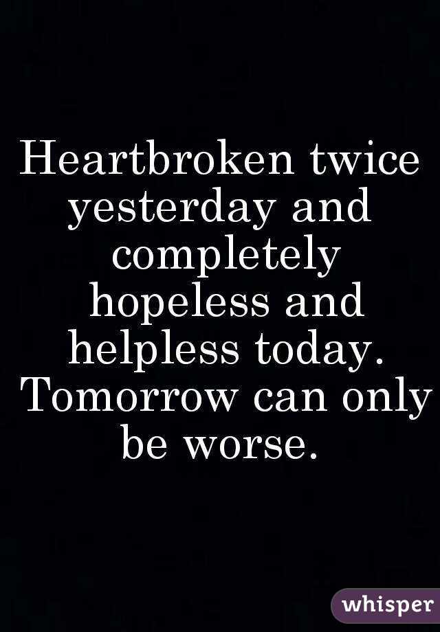 Heartbroken twice yesterday and  completely hopeless and helpless today. Tomorrow can only be worse. 