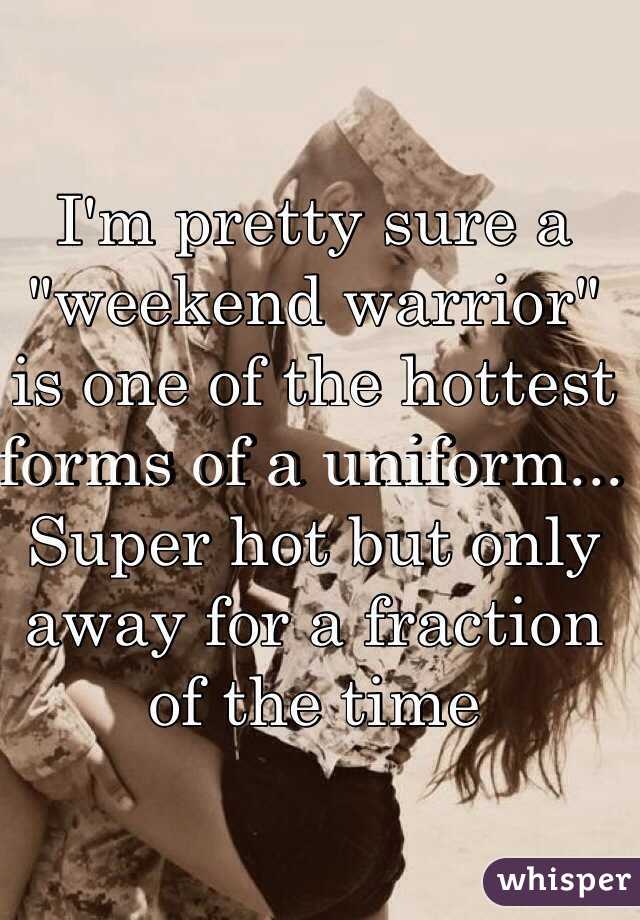 I'm pretty sure a "weekend warrior" is one of the hottest forms of a uniform... Super hot but only away for a fraction of the time 