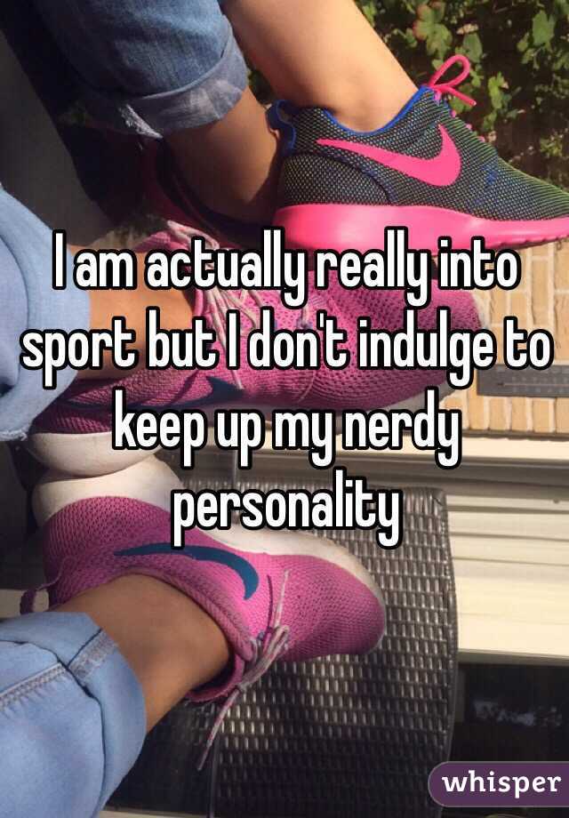 I am actually really into sport but I don't indulge to keep up my nerdy personality