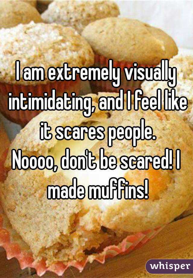 I am extremely visually intimidating, and I feel like it scares people.
Noooo, don't be scared! I made muffins!