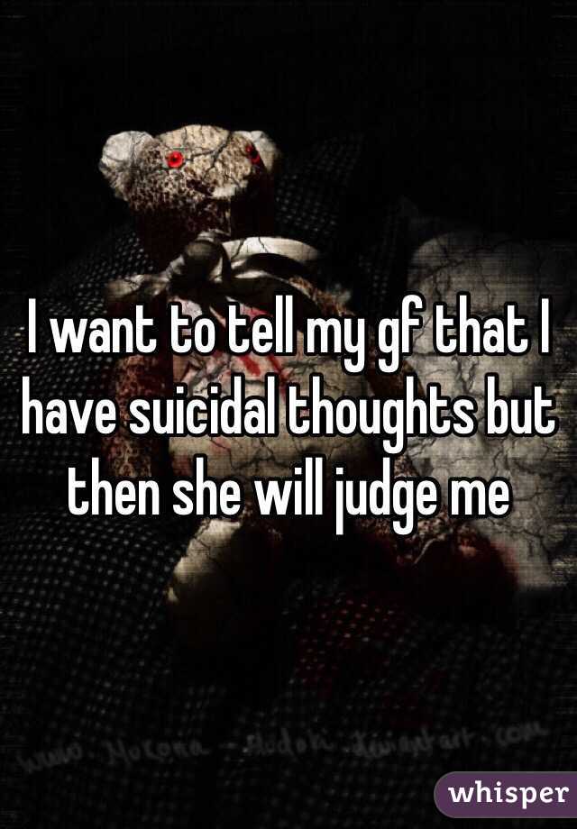 I want to tell my gf that I have suicidal thoughts but then she will judge me 