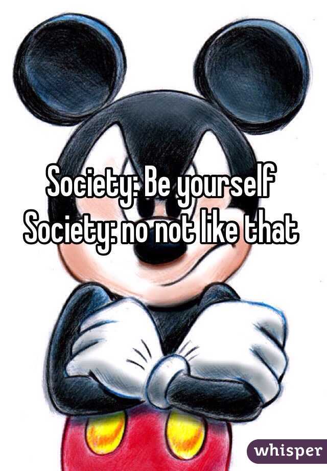 Society: Be yourself 
Society: no not like that