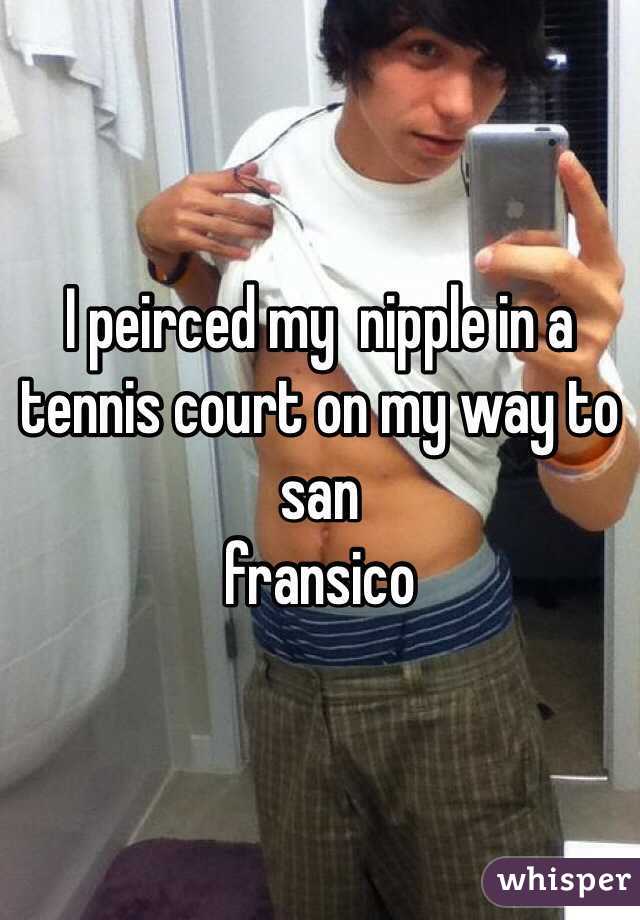 I peirced my  nipple in a tennis court on my way to san
fransico