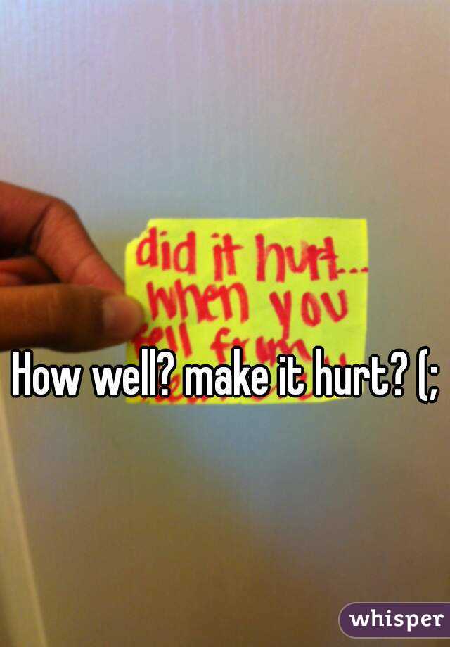 How well? make it hurt? (;