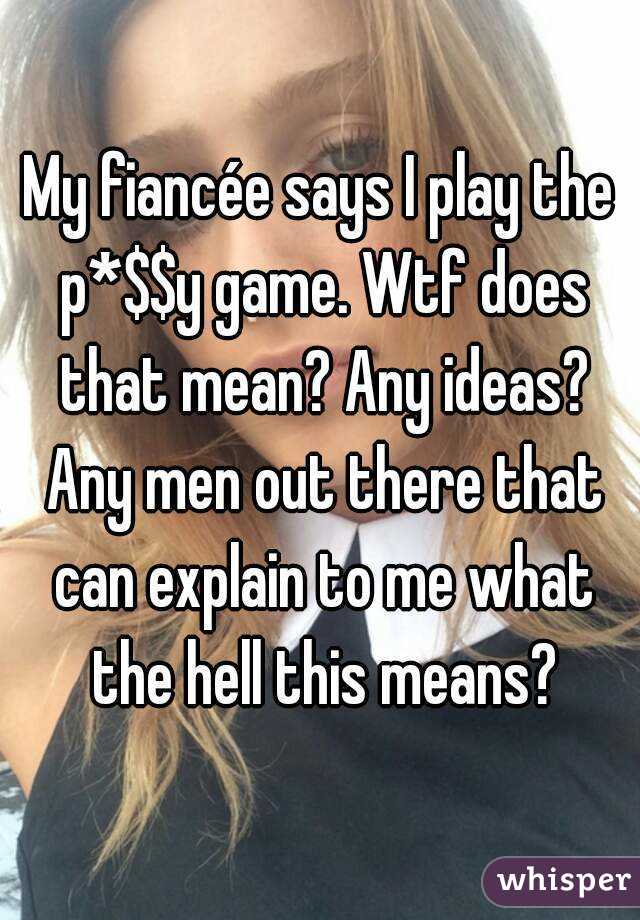 My fiancée says I play the p*$$y game. Wtf does that mean? Any ideas? Any men out there that can explain to me what the hell this means?