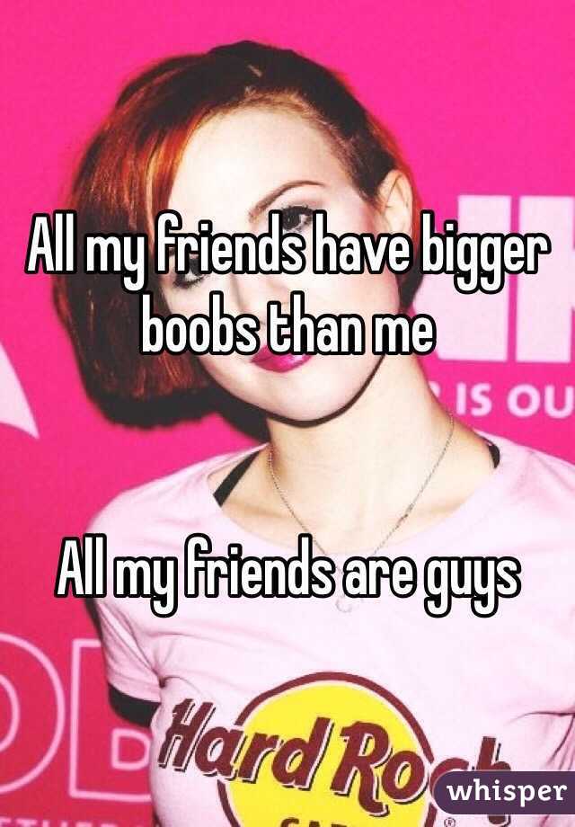 All my friends have bigger boobs than me


All my friends are guys