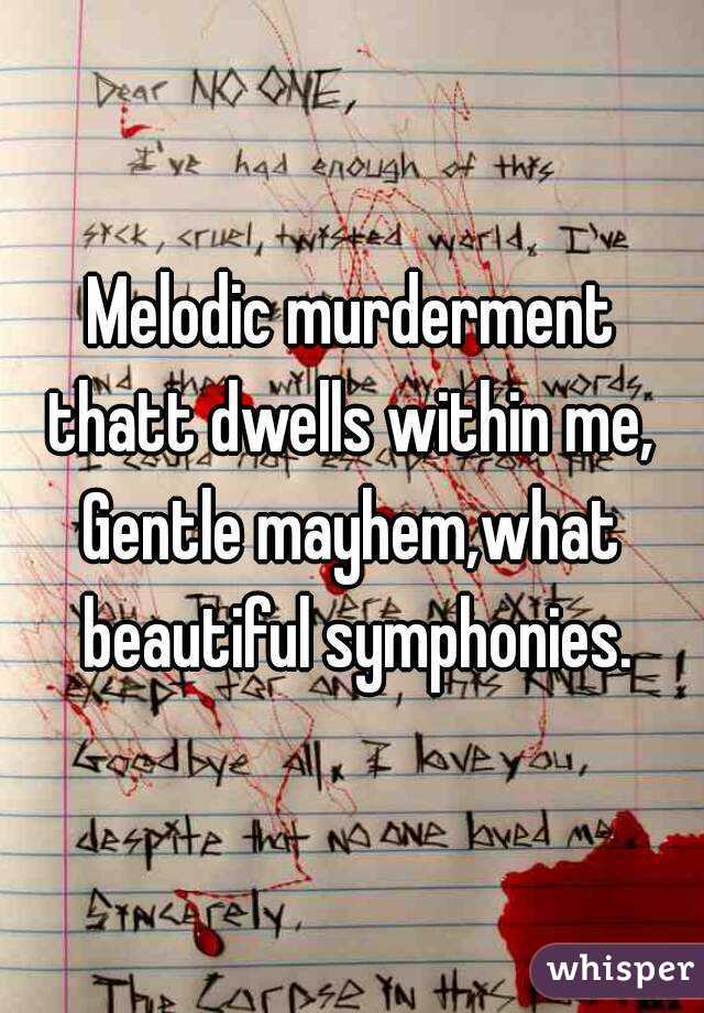 Melodic murderment
thatt dwells within me,
Gentle mayhem,what beautiful symphonies.
