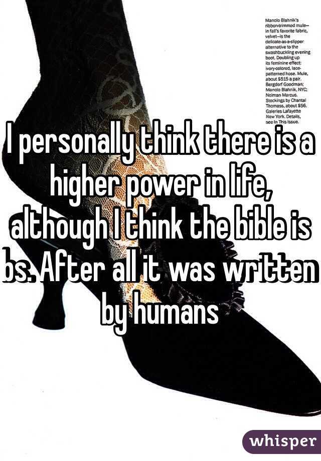 I personally think there is a higher power in life, although I think the bible is bs. After all it was written by humans