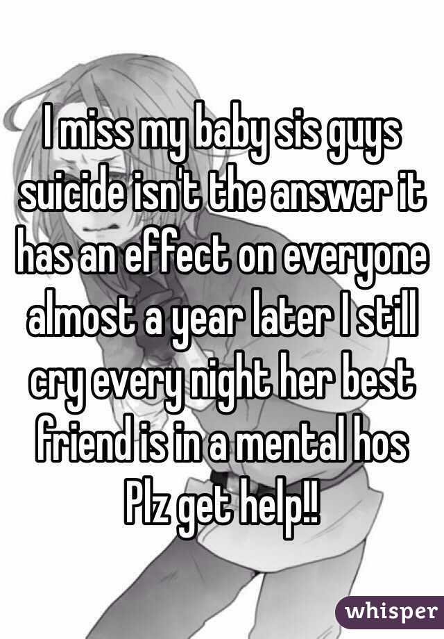 I miss my baby sis guys suicide isn't the answer it has an effect on everyone almost a year later I still cry every night her best friend is in a mental hos Plz get help!! 