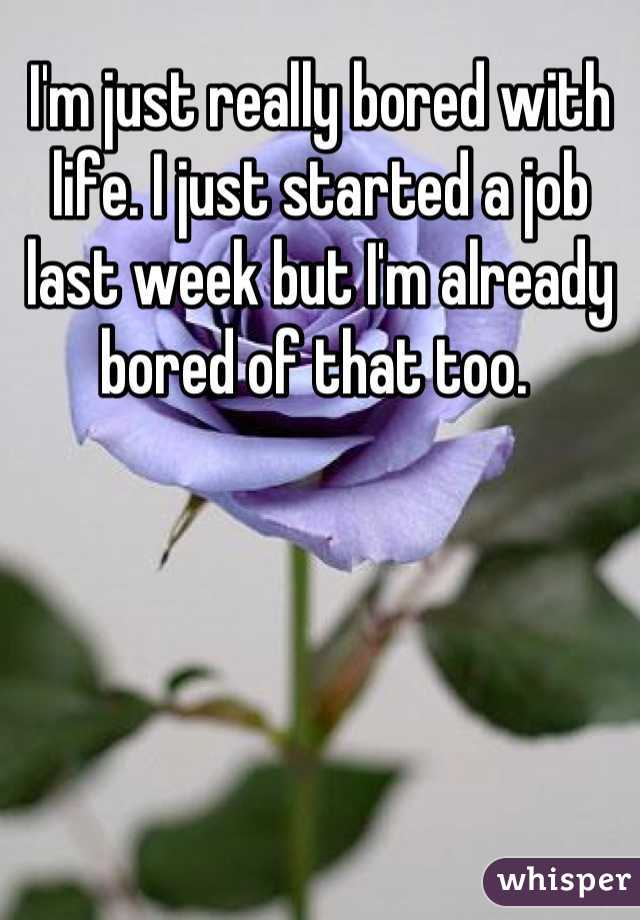 I'm just really bored with life. I just started a job last week but I'm already bored of that too. 