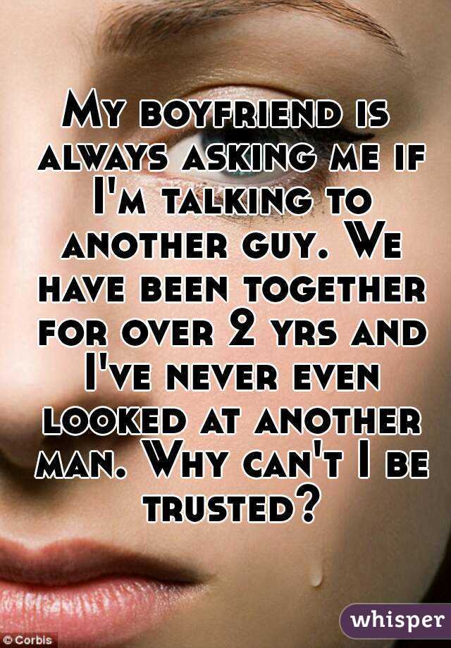 My boyfriend is always asking me if I'm talking to another guy. We have been together for over 2 yrs and I've never even looked at another man. Why can't I be trusted?