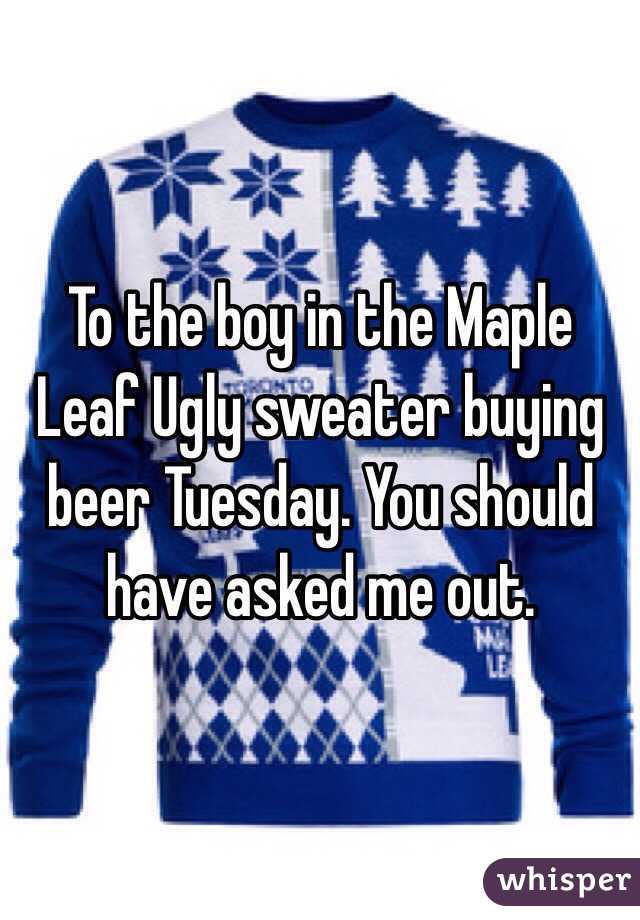 To the boy in the Maple Leaf Ugly sweater buying beer Tuesday. You should have asked me out. 