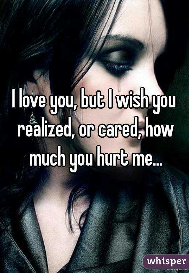 I love you, but I wish you realized, or cared, how much you hurt me...