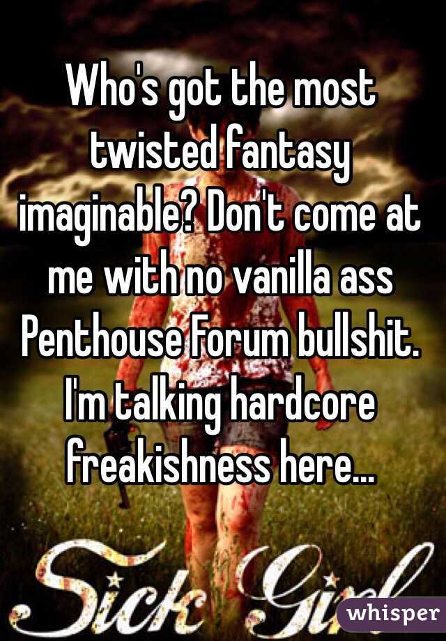 Who's got the most twisted fantasy imaginable? Don't come at me with no vanilla ass Penthouse Forum bullshit. I'm talking hardcore freakishness here...