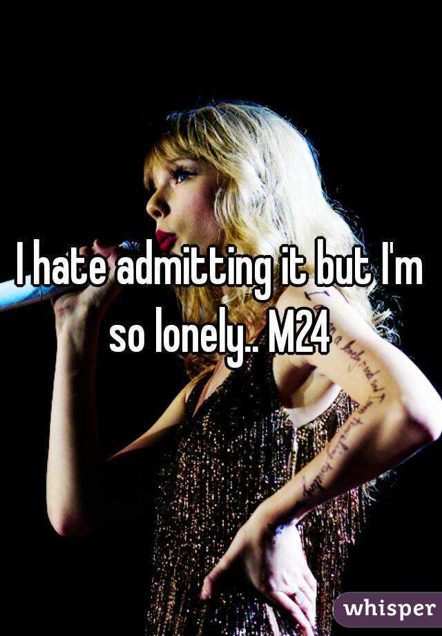 I hate admitting it but I'm so lonely.. M24 