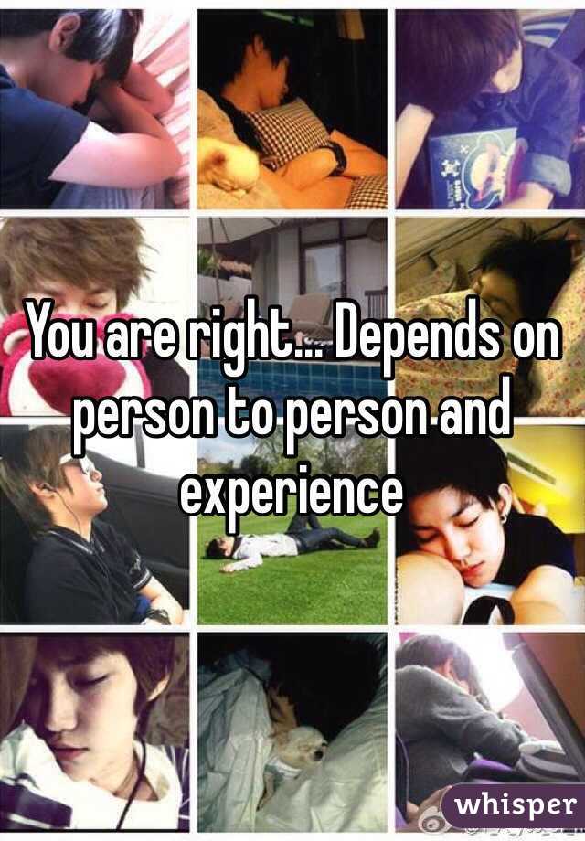 You are right... Depends on person to person and experience 