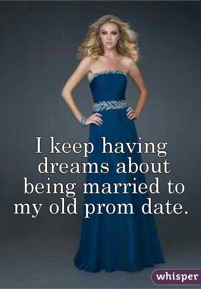 I keep having dreams about being married to my old prom date. 