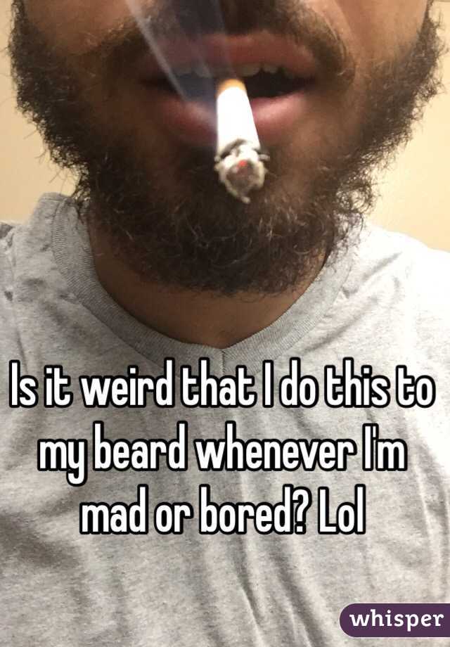 Is it weird that I do this to my beard whenever I'm mad or bored? Lol
