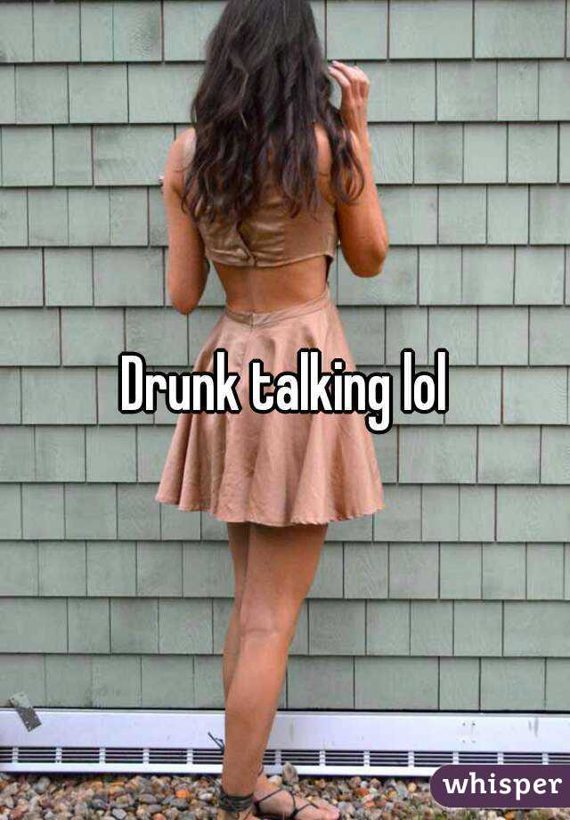 Drunk talking lol