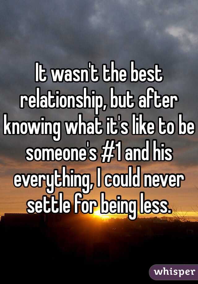 It wasn't the best relationship, but after knowing what it's like to be someone's #1 and his everything, I could never settle for being less.