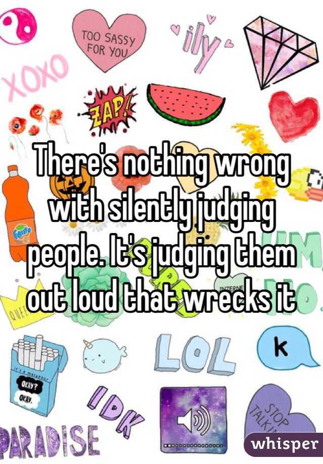 There's nothing wrong with silently judging people. It's judging them out loud that wrecks it