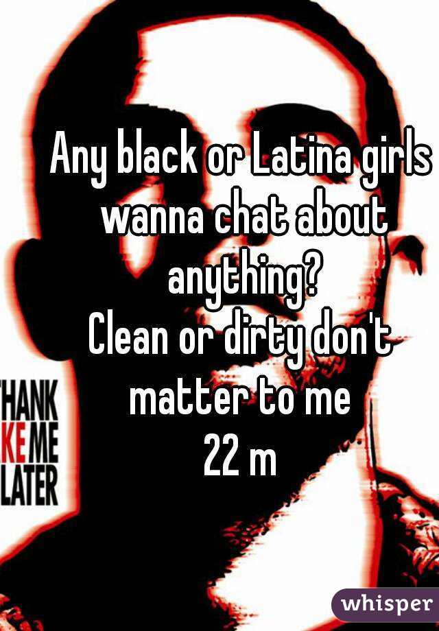 Any black or Latina girls wanna chat about anything?
Clean or dirty don't matter to me 
22 m