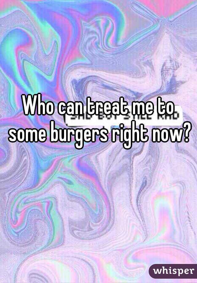 Who can treat me to some burgers right now? 
