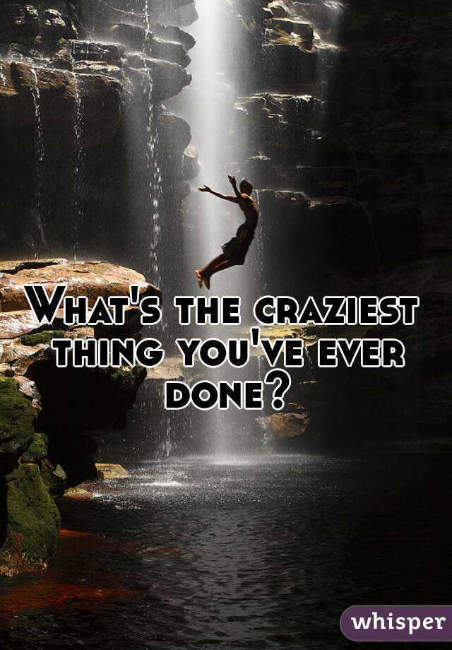 What's the craziest thing you've ever done?