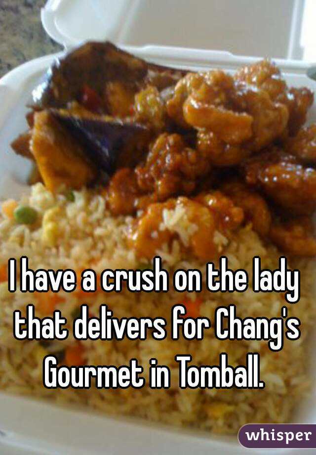I have a crush on the lady that delivers for Chang's Gourmet in Tomball. 