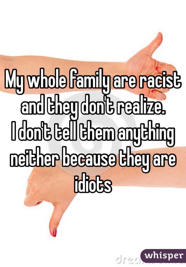 My whole family are racist and they don't realize.
I don't tell them anything neither because they are idiots